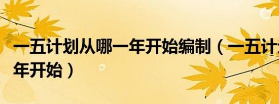 一五计划从哪一年开始编制（一五计划从哪一年开始）