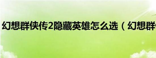 幻想群侠传2隐藏英雄怎么选（幻想群侠传2）