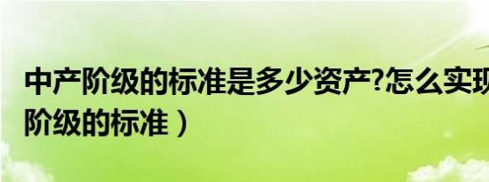 中产阶级的标准是多少资产?怎么实现?（中产阶级的标准）