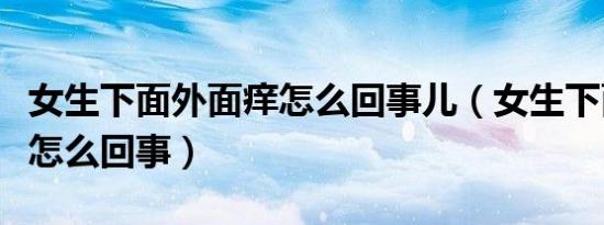 女生下面外面痒怎么回事儿（女生下面外面痒怎么回事）