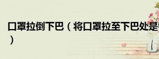 口罩拉倒下巴（将口罩拉至下巴处是错误习惯）