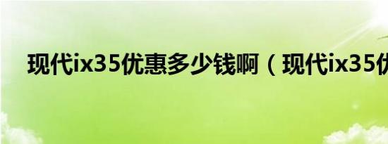 现代ix35优惠多少钱啊（现代ix35优惠）
