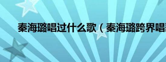 秦海璐唱过什么歌（秦海璐跨界唱歌）