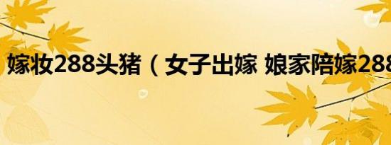 嫁妆288头猪（女子出嫁 娘家陪嫁288头猪）