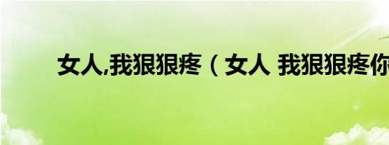 女人,我狠狠疼（女人 我狠狠疼你）