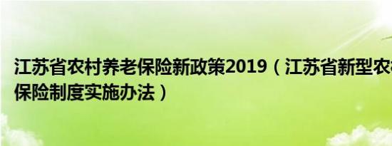 江苏省农村养老保险新政策2019（江苏省新型农村社会养老保险制度实施办法）