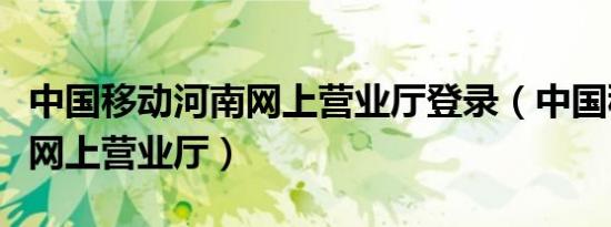 中国移动河南网上营业厅登录（中国移动河南网上营业厅）
