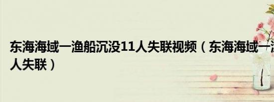 东海海域一渔船沉没11人失联视频（东海海域一渔船沉没11人失联）