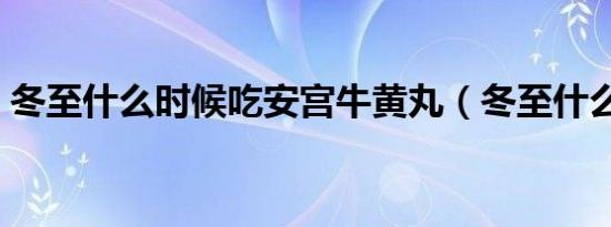 冬至什么时候吃安宫牛黄丸（冬至什么时候）