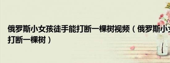 俄罗斯小女孩徒手能打断一棵树视频（俄罗斯小女孩徒手能打断一棵树）