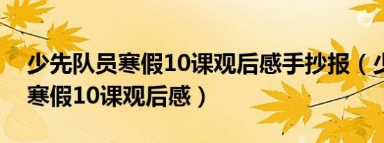 少先队员寒假10课观后感手抄报（少先队员寒假10课观后感）