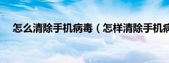 怎么清除手机病毒（怎样清除手机病毒）