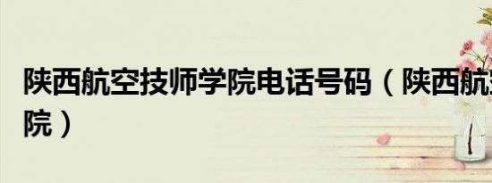 陕西航空技师学院电话号码（陕西航空技师学院）