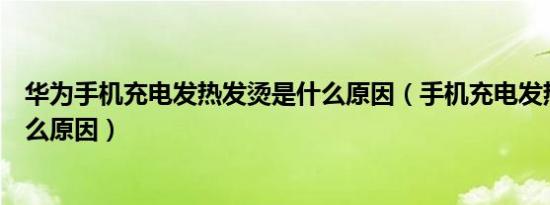 华为手机充电发热发烫是什么原因（手机充电发热发烫是什么原因）