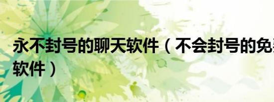 永不封号的聊天软件（不会封号的免费的聊天软件）
