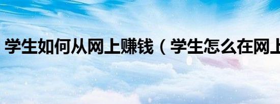 学生如何从网上赚钱（学生怎么在网上赚钱）