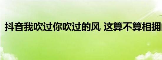 抖音我吹过你吹过的风 这算不算相拥的歌名