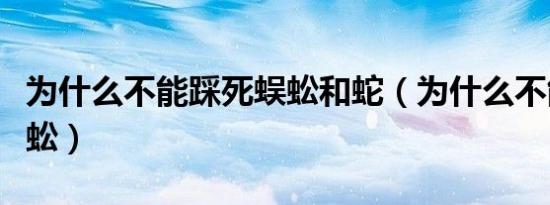 为什么不能踩死蜈蚣和蛇（为什么不能踩死蜈蚣）