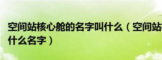 空间站核心舱的名字叫什么（空间站核心舱叫什么名字）