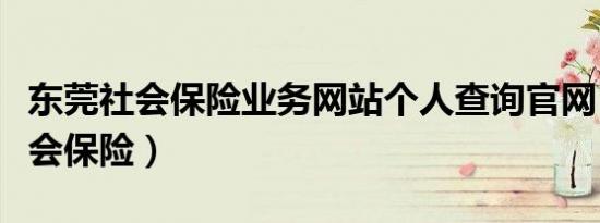 东莞社会保险业务网站个人查询官网（东莞社会保险）