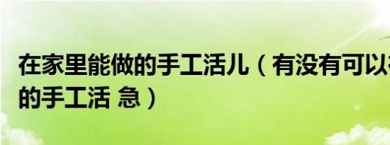 在家里能做的手工活儿（有没有可以在家里做的手工活 急）
