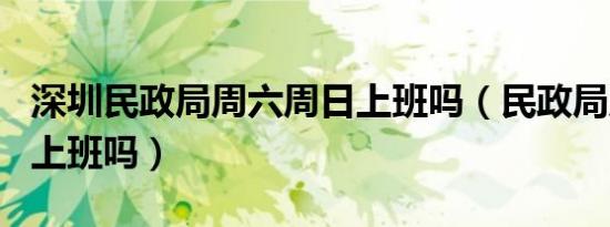 深圳民政局周六周日上班吗（民政局周六周日上班吗）