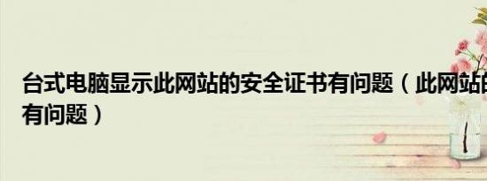 台式电脑显示此网站的安全证书有问题（此网站的安全证书有问题）