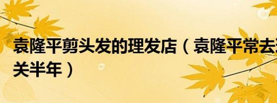 袁隆平剪头发的理发店（袁隆平常去理发店已关半年）