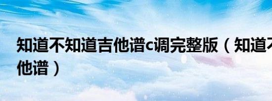 知道不知道吉他谱c调完整版（知道不知道吉他谱）