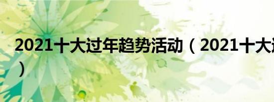 2021十大过年趋势活动（2021十大过年趋势）