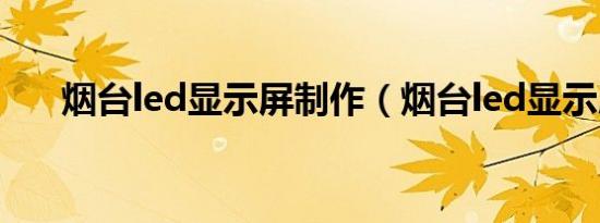 烟台led显示屏制作（烟台led显示屏）