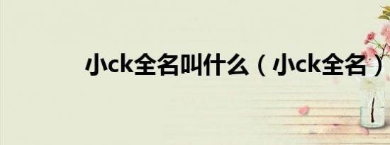 小ck全名叫什么（小ck全名）