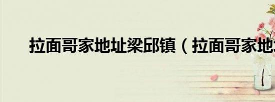 拉面哥家地址梁邱镇（拉面哥家地址）