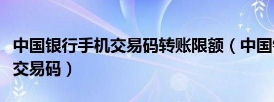 中国银行手机交易码转账限额（中国银行手机交易码）