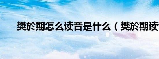 樊於期怎么读音是什么（樊於期读音）