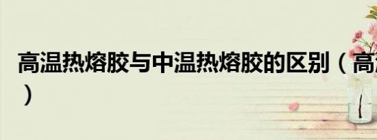 高温热熔胶与中温热熔胶的区别（高温热熔胶）