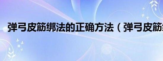 弹弓皮筋绑法的正确方法（弹弓皮筋绑法）