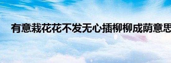 有意栽花花不发无心插柳柳成荫意思拼音