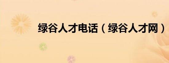 绿谷人才电话（绿谷人才网）