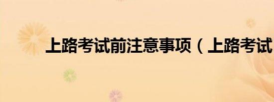 上路考试前注意事项（上路考试）