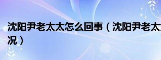 沈阳尹老太太怎么回事（沈阳尹老太太最新状况）