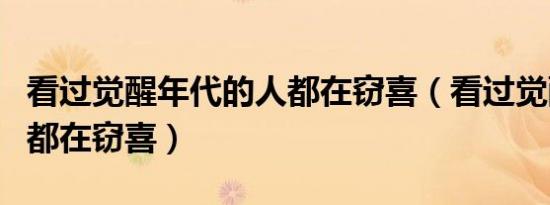 看过觉醒年代的人都在窃喜（看过觉醒年代的都在窃喜）