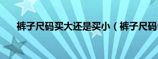 裤子尺码买大还是买小（裤子尺码m）