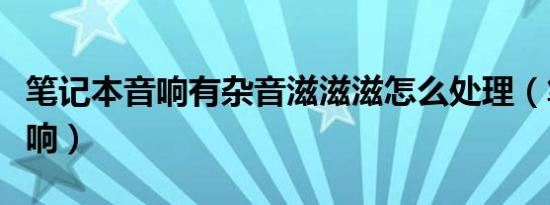 笔记本音响有杂音滋滋滋怎么处理（笔记本音响）