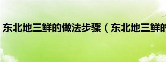 东北地三鲜的做法步骤（东北地三鲜的做法）
