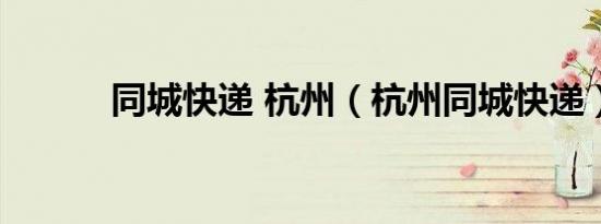 同城快递 杭州（杭州同城快递）