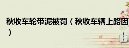 秋收车轮带泥被罚（秋收车辆上路因带泥被罚）