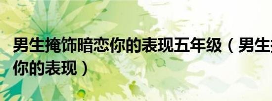 男生掩饰暗恋你的表现五年级（男生掩饰暗恋你的表现）