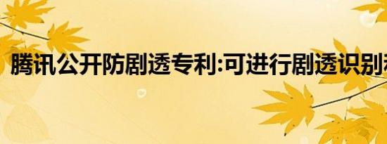 腾讯公开防剧透专利:可进行剧透识别和屏蔽