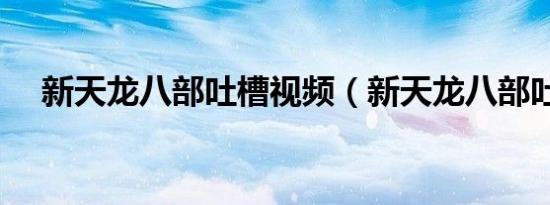 新天龙八部吐槽视频（新天龙八部吐槽）